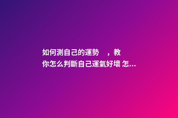 如何測自己的運勢，教你怎么判斷自己運氣好壞 怎樣測算自己的運勢，如何測試自己的運氣？有什么方法？-第1張-觀點-玄機派